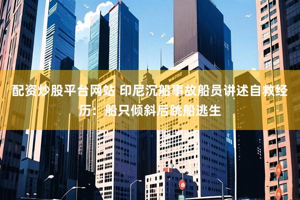 配资炒股平台网站 印尼沉船事故船员讲述自救经历：船只倾斜后跳船逃生