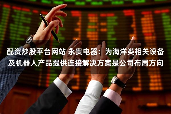 配资炒股平台网站 永贵电器：为海洋类相关设备及机器人产品提供连接解决方案是公司布局方向