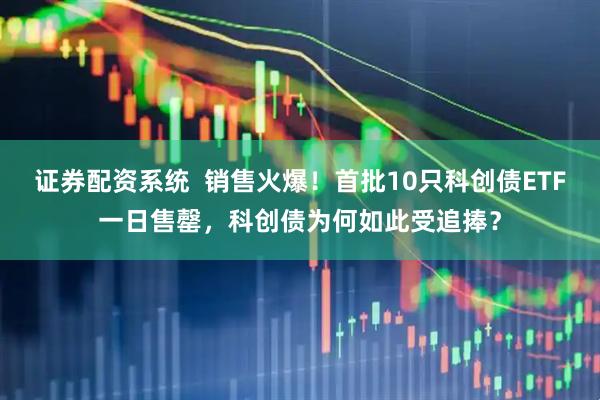 证券配资系统  销售火爆！首批10只科创债ETF一日售罄，科创债为何如此受追捧？