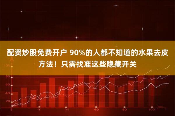 配资炒股免费开户 90%的人都不知道的水果去皮方法！只需找准这些隐藏开关