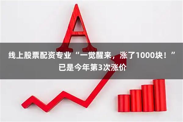 线上股票配资专业 “一觉醒来，涨了1000块！” 已是今年第3次涨价