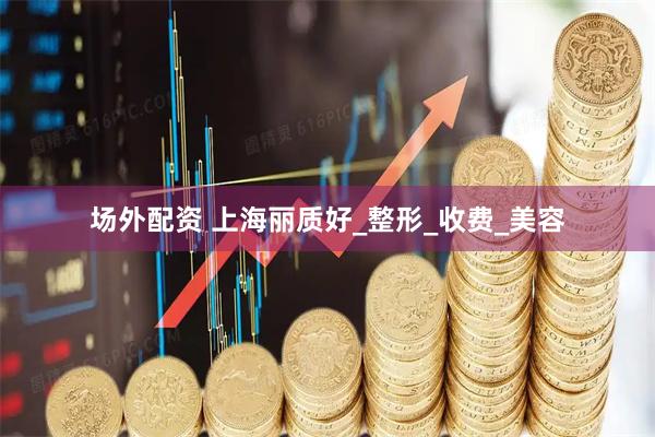 场外配资 上海丽质好_整形_收费_美容