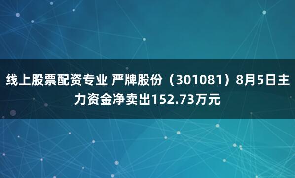 线上股票配资专业 严牌股份（301081）8月5日主力资金净卖出152.73万元
