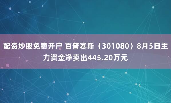 配资炒股免费开户 百普赛斯（301080）8月5日主力资金净卖出445.20万元