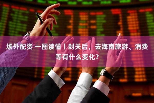 场外配资 一图读懂丨封关后，去海南旅游、消费等有什么变化？