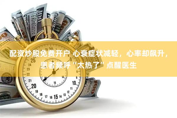 配资炒股免费开户 心衰症状减轻，心率却飙升，患者频呼“太热了”点醒医生