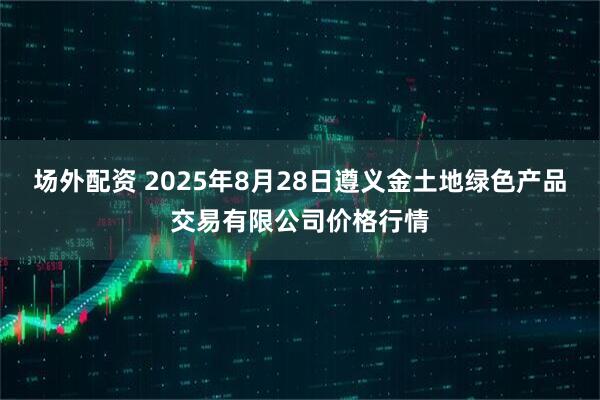 场外配资 2025年8月28日遵义金土地绿色产品交易有限公司价格行情