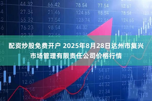 配资炒股免费开户 2025年8月28日达州市复兴市场管理有限责任公司价格行情
