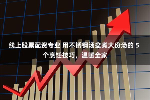 线上股票配资专业 用不锈钢汤盆煮大份汤的 5 个烹饪技巧，温暖全家