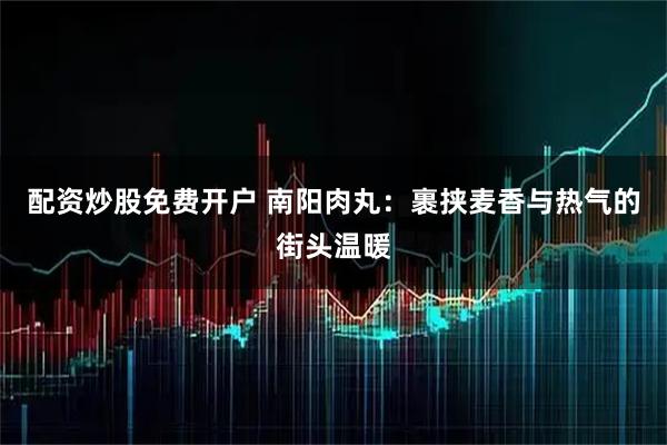 配资炒股免费开户 南阳肉丸：裹挟麦香与热气的街头温暖