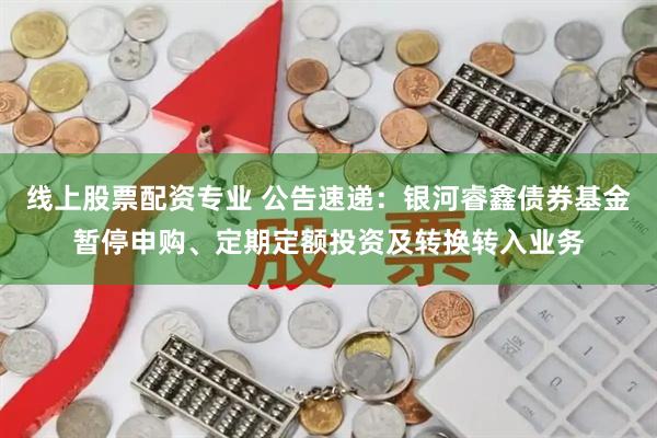 线上股票配资专业 公告速递：银河睿鑫债券基金暂停申购、定期定额投资及转换转入业务