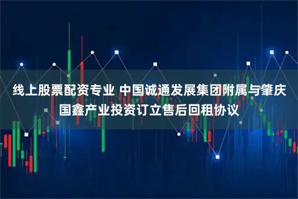 线上股票配资专业 中国诚通发展集团附属与肇庆国鑫产业投资订立售后回租协议