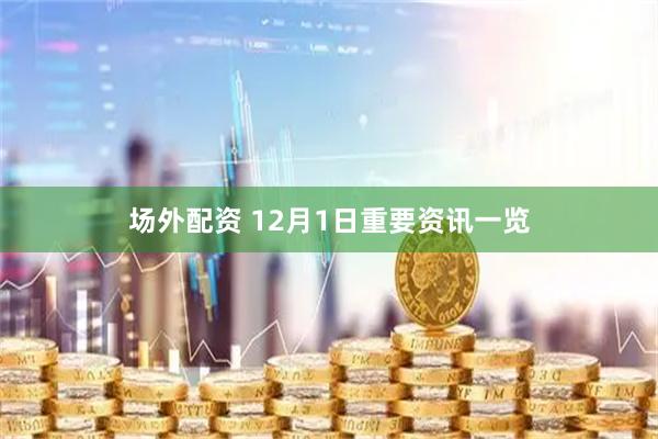 场外配资 12月1日重要资讯一览