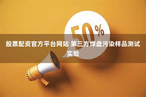股票配资官方平台网站 第三方焊盘污染样品测试实验